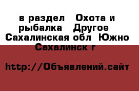  в раздел : Охота и рыбалка » Другое . Сахалинская обл.,Южно-Сахалинск г.